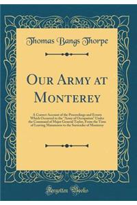 Our Army at Monterey: A Correct Account of the Proceedings and Events Which Occurred to the Army of Occupation Under the Command of Major General Taylor, from the Time of Leaving Matamoros to the Surrender of Monterey (Classic Reprint)