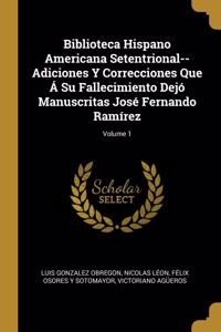 Biblioteca Hispano Americana Setentrional--Adiciones Y Correcciones Que Á Su Fallecimiento Dejó Manuscritas José Fernando Ramírez; Volume 1