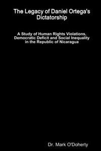 Legacy of Daniel Ortega's Dictatorship - A Study of Human Rights Violations, Democratic Deficit and Social Inequality in the Republic of Nicaragua