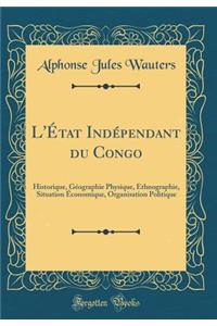L'État Indépendant du Congo: Historique, Géographie Physique, Ethnographie, Situation Économique, Organisation Politique (Classic Reprint)