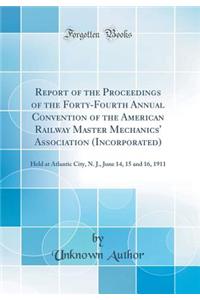 Report of the Proceedings of the Forty-Fourth Annual Convention of the American Railway Master Mechanics' Association (Incorporated): Held at Atlantic City, N. J., June 14, 15 and 16, 1911 (Classic Reprint)