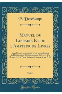 Manuel Du Libraire Et de l'Amateur de Livres, Vol. 1: SupplÃ©ment Contenant 1. Un ComplÃ©ment Du Dictionnaire Bibliographique de M. J. -Ch. Brunet; 2. La Table RaisonnÃ©e Des Articles; A-M (Classic Reprint)