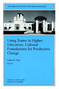 Using Teams in Higher Education: Cultural Foundations for Productive Change: New Directions for Institutional Research, Number 100