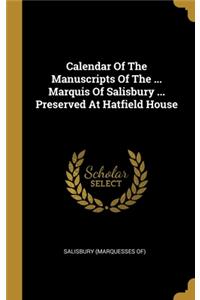 Calendar Of The Manuscripts Of The ... Marquis Of Salisbury ... Preserved At Hatfield House
