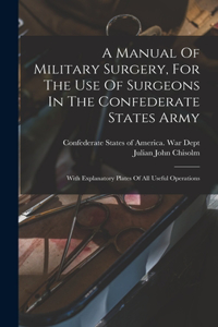 Manual Of Military Surgery, For The Use Of Surgeons In The Confederate States Army; With Explanatory Plates Of All Useful Operations