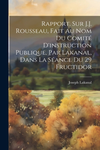 Rapport. Sur J.J. Rousseau, fait au nom du Comité d'instruction publique, par Lakanal, dans la séance du 29 fructidor