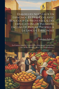 Dialogues Nouveaux En Espagnol Et François Avec Beaucoup De Proverbes, & Des Explications De Plusieurs Façons De Parler, Propres Á La Langue Espagnole; La Construction De L'univers, Les Principaux Termes Des Arts & Des Sciences, Avec Une Nomenclatu