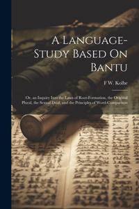 Language-Study Based On Bantu: Or, an Inquiry Into the Laws of Root-Formation, the Original Plural, the Sexual Dual, and the Principles of Word-Comparison