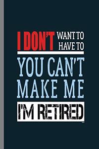 I don't want to have to You can't make me I'm Retired