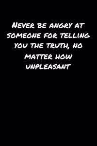 Never Be Angry At Someone For Telling You The Truth No Matter How Unpleasant