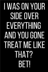 I Was On Your Side Over Everything And You Gone Treat Me Like That? Bet!