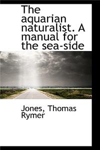 The Aquarian Naturalist. a Manual for the Sea-Side