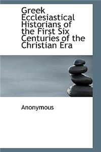 Greek Ecclesiastical Historians of the First Six Centuries of the Christian Era