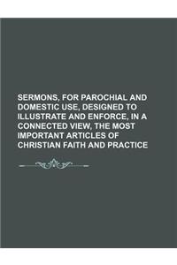 Sermons, for Parochial and Domestic Use, Designed to Illustrate and Enforce, in a Connected View, the Most Important Articles of Christian Faith and Practice