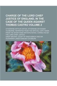 Charge of the Lord Chief Justice of England, in the Case of the Queen Against Thomas Castro Volume 2; Otherwise Arthur Orton, Otherwise Sir Roger Tich