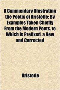 A Commentary Illustrating the Poetic of Aristotle; By Examples Taken Chiefly from the Modern Poets. to Which Is Prefixed, a New and Corrected