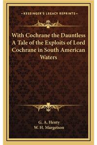 With Cochrane the Dauntless a Tale of the Exploits of Lord Cochrane in South American Waters