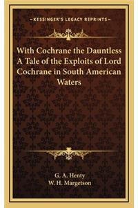 With Cochrane the Dauntless a Tale of the Exploits of Lord Cochrane in South American Waters