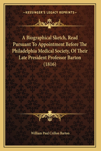 A Biographical Sketch, Read Pursuant To Appointment Before The Philadelphia Medical Society, Of Their Late President Professor Barton (1816)