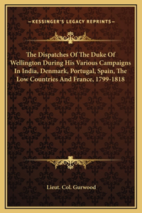 The Dispatches Of The Duke Of Wellington During His Various Campaigns In India, Denmark, Portugal, Spain, The Low Countries And France, 1799-1818