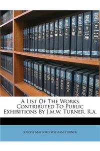 List of the Works Contributed to Public Exhibitions by J.M.W. Turner, R.A.