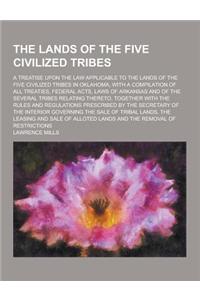 The Lands of the Five Civilized Tribes; A Treatise Upon the Law Applicable to the Lands of the Five Civilized Tribes in Oklahoma, with a Compilation O