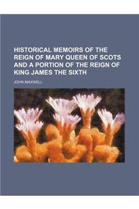 Historical Memoirs of the Reign of Mary Queen of Scots and a Portion of the Reign of King James the Sixth