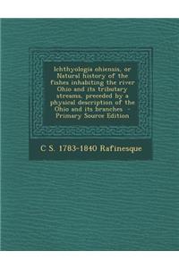 Ichthyologia Ohiensis, or Natural History of the Fishes Inhabiting the River Ohio and Its Tributary Streams, Preceded by a Physical Description of the Ohio and Its Branches