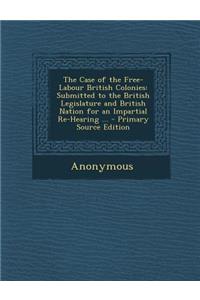 The Case of the Free-Labour British Colonies: Submitted to the British Legislature and British Nation for an Impartial Re-Hearing ...