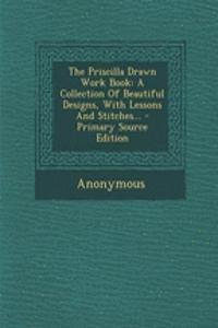 The Priscilla Drawn Work Book: A Collection of Beautiful Designs, with Lessons and Stitches...