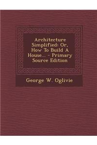 Architecture Simplified: Or, How to Build a House...