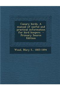 Canary Birds. a Manual of Useful and Practical Information for Bird Keepers - Primary Source Edition