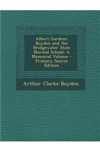 Albert Gardner Boyden and the Bridgewater State Normal School: A Memorial Volume - Primary Source Edition