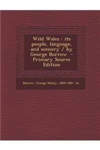 Wild Wales: Its People, Language, and Scenery / By George Borrow - Primary Source Edition