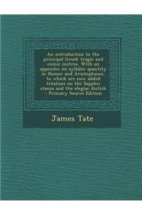 An Introduction to the Principal Greek Tragic and Comic Metres. with an Appendix on Syllabic Quantity in Homer and Aristophanes, to Which Are Now Adde