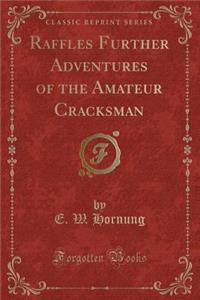Raffles Further Adventures of the Amateur Cracksman (Classic Reprint)
