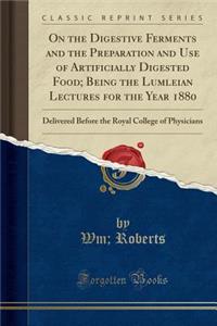 On the Digestive Ferments and the Preparation and Use of Artificially Digested Food; Being the Lumleian Lectures for the Year 1880: Delivered Before the Royal College of Physicians (Classic Reprint)