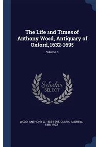 The Life and Times of Anthony Wood, Antiquary of Oxford, 1632-1695; Volume 3