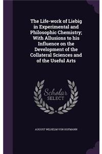 The Life-work of Liebig in Experimental and Philosophic Chemistry; With Allusions to his Influence on the Development of the Collateral Sciences and of the Useful Arts