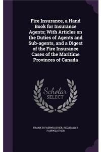 Fire Insurance, a Hand Book for Insurance Agents; With Articles on the Duties of Agents and Sub-Agents, and a Digest of the Fire Insurance Cases of the Maritime Provinces of Canada