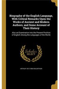 Biography of the English Language, With Critical Remarks Upon the Works of Ancient and Modern Authors, and Some Account of Their History