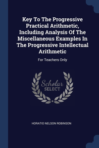 Key To The Progressive Practical Arithmetic, Including Analysis Of The Miscellaneous Examples In The Progressive Intellectual Arithmetic