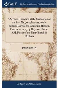 Sermon, Preached at the Ordination of the Rev. Mr. Joseph Avery, to the Pastoral Care of the Church in Holden, December 21, 1774. By Jason Haven, A.M. Pastor of the First Church in Dedham