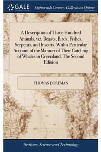 A Description of Three Hundred Animals, viz. Beasts, Birds, Fishes, Serpents, and Insects. With a Particular Account of the Manner of Their Catching of Whales in Greenland. The Second Edition