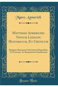 Matthaei Aimerichii Novum Lexicon Historicum, Et Criticum: Antiquae Romanae Litteraturae Deperditae, Vel Latentis, AC Romanorum Eruditorum (Classic Reprint)