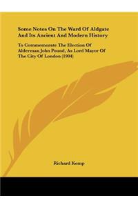 Some Notes on the Ward of Aldgate and Its Ancient and Modern History: To Commemorate the Election of Alderman John Pound, as Lord Mayor of the City of