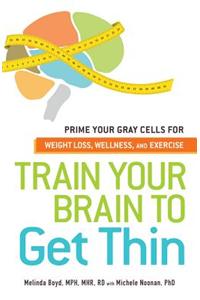 Train Your Brain to Get Thin: Prime Your Gray Cells for Weight Loss, Wellness, and Exercise