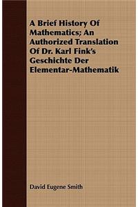 A Brief History of Mathematics; An Authorized Translation of Dr. Karl Fink's Geschichte Der Elementar-Mathematik