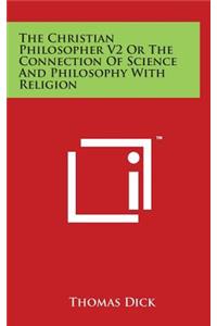 The Christian Philosopher V2 Or The Connection Of Science And Philosophy With Religion