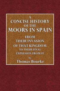 A Concise History of the Moors in Spain: From Their Invasion of That Kingdom to Their Final Expulsion from It